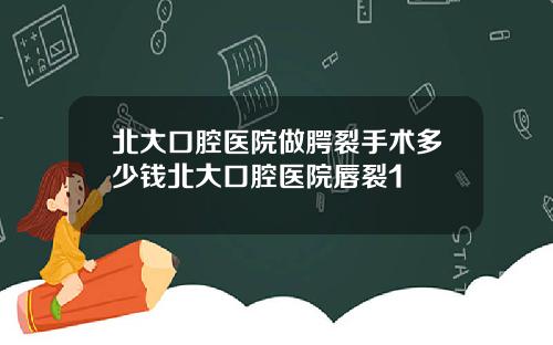 北大口腔医院做腭裂手术多少钱北大口腔医院唇裂1
