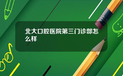 北大口腔医院第三门诊部怎么样