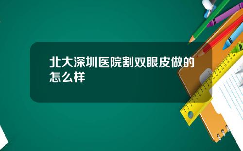 北大深圳医院割双眼皮做的怎么样