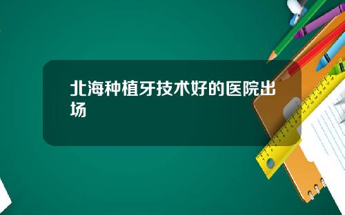 北海种植牙技术好的医院出场