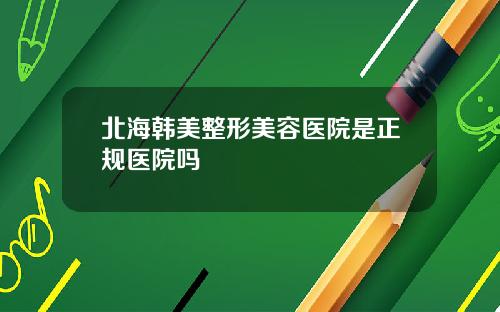 北海韩美整形美容医院是正规医院吗