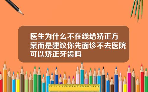 医生为什么不在线给矫正方案而是建议你先面诊不去医院可以矫正牙齿吗