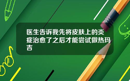 医生告诉我先将皮肤上的炎症治愈了之后才能尝试做热玛吉