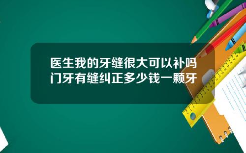 医生我的牙缝很大可以补吗门牙有缝纠正多少钱一颗牙
