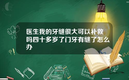 医生我的牙缝很大可以补救吗四十多岁了门牙有缝了怎么办