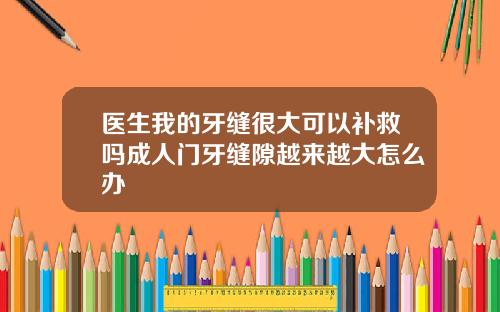 医生我的牙缝很大可以补救吗成人门牙缝隙越来越大怎么办