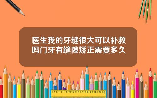 医生我的牙缝很大可以补救吗门牙有缝隙矫正需要多久