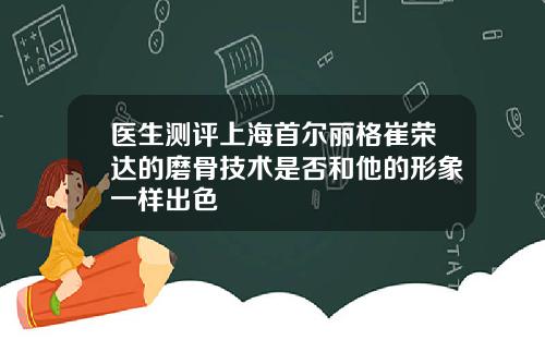 医生测评上海首尔丽格崔荣达的磨骨技术是否和他的形象一样出色