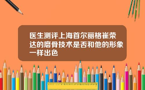 医生测评上海首尔丽格崔荣达的磨骨技术是否和他的形象一样出色