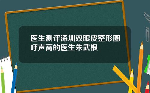 医生测评深圳双眼皮整形圈呼声高的医生朱武根