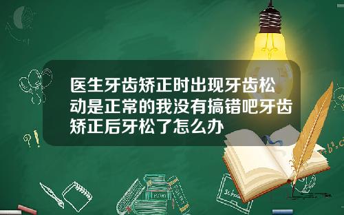 医生牙齿矫正时出现牙齿松动是正常的我没有搞错吧牙齿矫正后牙松了怎么办