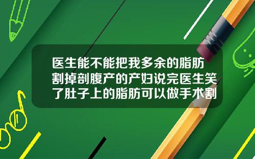 医生能不能把我多余的脂肪割掉剖腹产的产妇说完医生笑了肚子上的脂肪可以做手术割掉吗