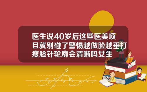 医生说40岁后这些医美项目就别碰了警惕越做脸越垂打瘦脸针轮廓会清晰吗女生