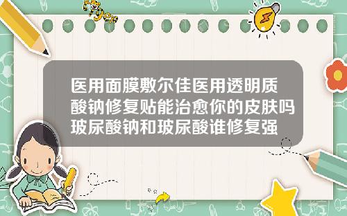 医用面膜敷尔佳医用透明质酸钠修复贴能治愈你的皮肤吗玻尿酸钠和玻尿酸谁修复强