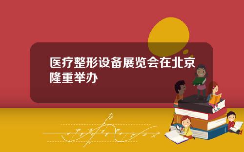 医疗整形设备展览会在北京隆重举办