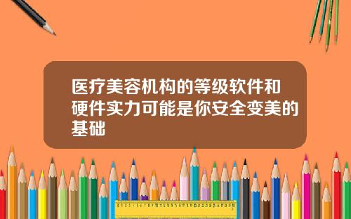 医疗美容机构的等级软件和硬件实力可能是你安全变美的基础