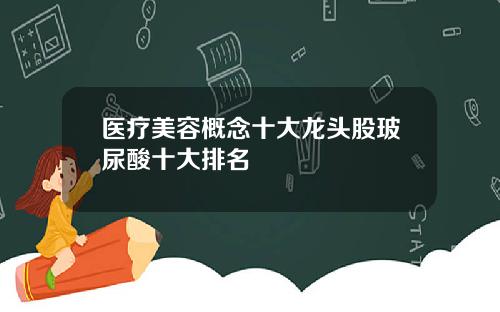 医疗美容概念十大龙头股玻尿酸十大排名