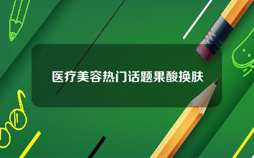 医疗美容热门话题果酸换肤