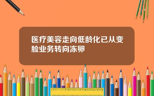 医疗美容走向低龄化已从变脸业务转向冻卵