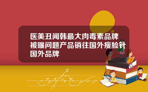 医美丑闻韩最大肉毒素品牌被曝问题产品销往国外瘦脸针国外品牌