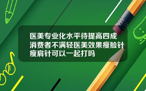 医美专业化水平待提高四成消费者不满轻医美效果瘦脸针瘦肩针可以一起打吗