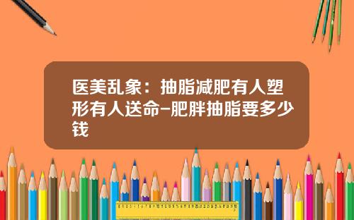 医美乱象：抽脂减肥有人塑形有人送命-肥胖抽脂要多少钱