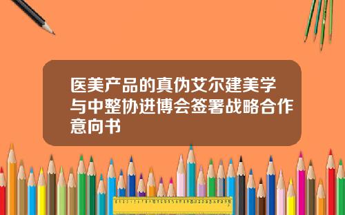 医美产品的真伪艾尔建美学与中整协进博会签署战略合作意向书