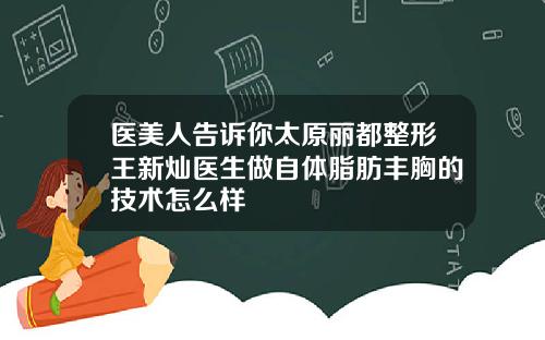 医美人告诉你太原丽都整形王新灿医生做自体脂肪丰胸的技术怎么样