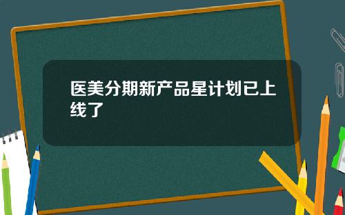 医美分期新产品星计划已上线了