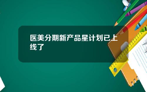 医美分期新产品星计划已上线了