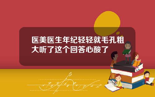 医美医生年纪轻轻就毛孔粗大听了这个回答心酸了