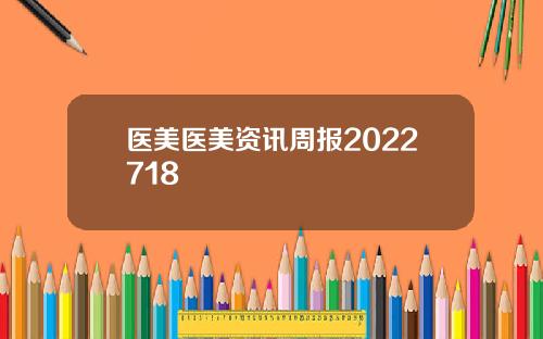医美医美资讯周报2022718