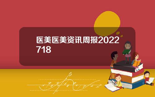 医美医美资讯周报2022718
