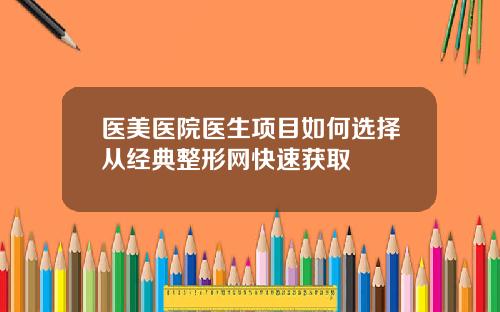 医美医院医生项目如何选择从经典整形网快速获取