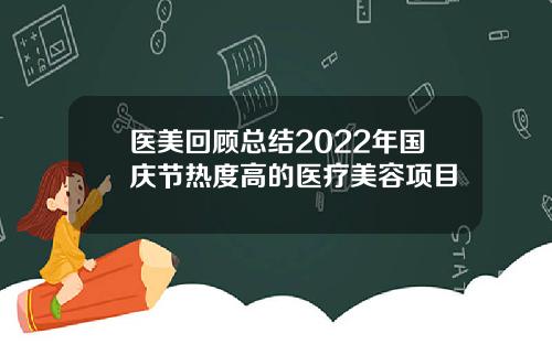 医美回顾总结2022年国庆节热度高的医疗美容项目