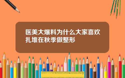 医美大爆料为什么大家喜欢扎堆在秋季做整形