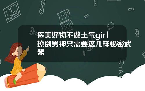 医美好物不做土气girl撩倒男神只需要这几样秘密武器