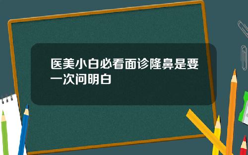 医美小白必看面诊隆鼻是要一次问明白