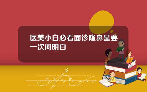 医美小白必看面诊隆鼻是要一次问明白