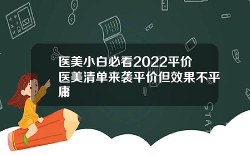 医美小白必看2022平价医美清单来袭平价但效果不平庸