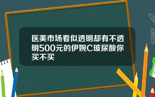 医美市场看似透明却有不透明500元的伊婉C玻尿酸你买不买
