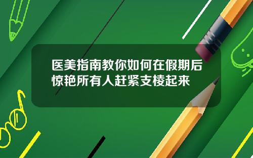 医美指南教你如何在假期后惊艳所有人赶紧支棱起来