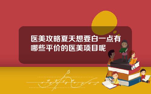 医美攻略夏天想要白一点有哪些平价的医美项目呢