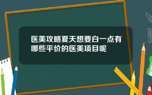 医美攻略夏天想要白一点有哪些平价的医美项目呢
