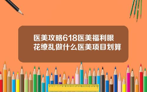 医美攻略618医美福利眼花缭乱做什么医美项目划算