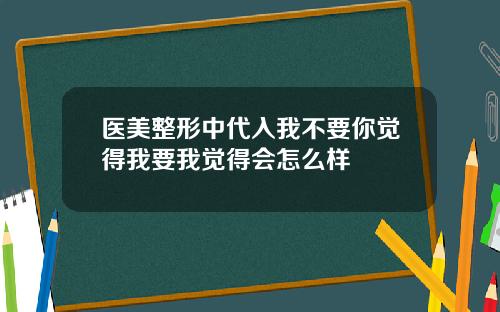 医美整形中代入我不要你觉得我要我觉得会怎么样