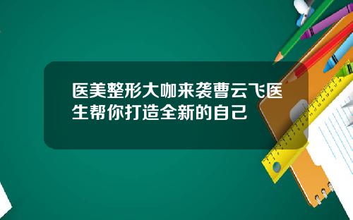 医美整形大咖来袭曹云飞医生帮你打造全新的自己