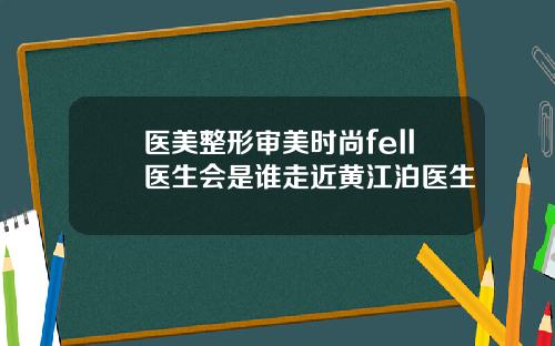 医美整形审美时尚fell医生会是谁走近黄江泊医生