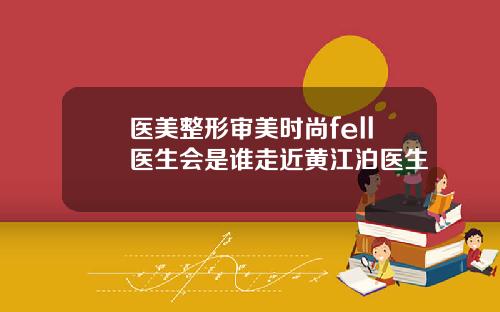 医美整形审美时尚fell医生会是谁走近黄江泊医生