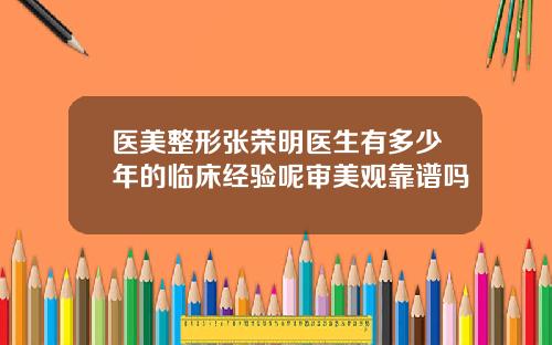 医美整形张荣明医生有多少年的临床经验呢审美观靠谱吗